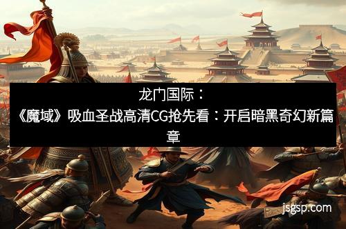 龙门国际：《魔域》吸血圣战高清CG抢先看：开启暗黑奇幻新篇章