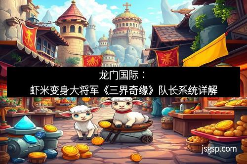 龙门国际：虾米变身大将军《三界奇缘》队长系统详解
