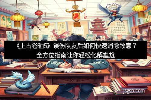《上古卷轴5》误伤队友后如何快速消除敌意？全方位指南让你轻松化解尴尬