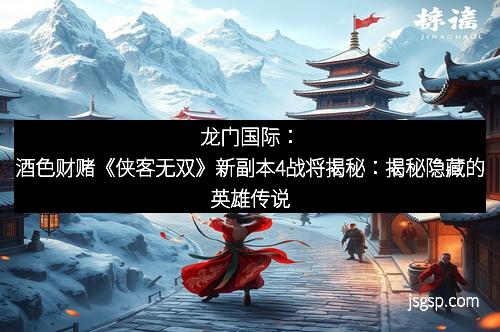 龙门国际：酒色财赌《侠客无双》新副本4战将揭秘：揭秘隐藏的英雄传说