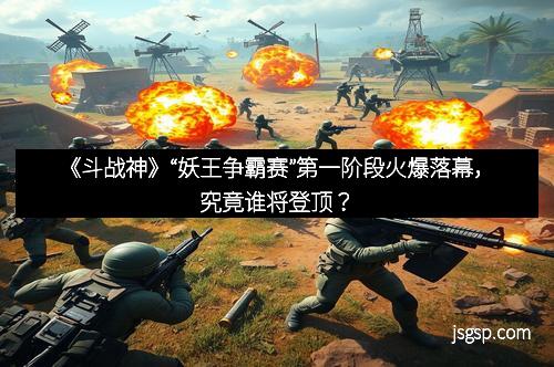 《斗战神》“妖王争霸赛”第一阶段火爆落幕，究竟谁将登顶？