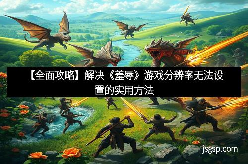 【全面攻略】解决《羞辱》游戏分辨率无法设置的实用方法